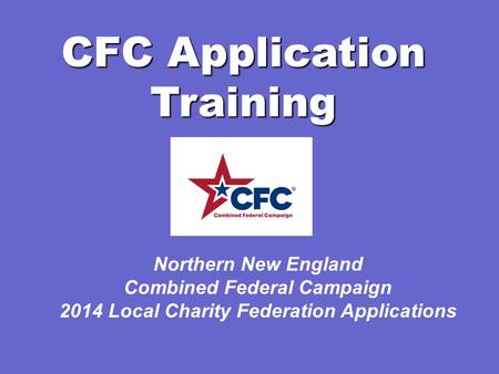 CFC Application Training Northern New England Combined Federal Campaign 2014 Local Charity Federation Applications.
