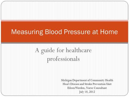A guide for healthcare professionals Measuring Blood Pressure at Home Michigan Department of Community Health Heart Disease and Stroke Prevention Unit.