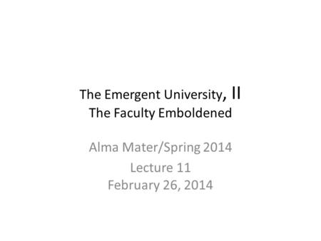 The Emergent University, II The Faculty Emboldened Alma Mater/Spring 2014 Lecture 11 February 26, 2014.
