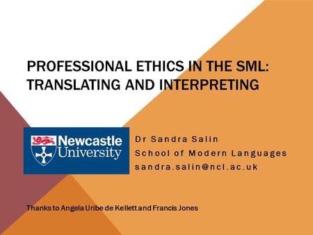 PROFESSIONAL ETHICS IN THE SML: TRANSLATING AND INTERPRETING Dr Sandra Salin School of Modern Languages Thanks to Angela Uribe de.