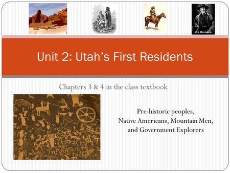 Chapters 3 & 4 in the class textbook Unit 2: Utah’s First Residents Pre-historic peoples, Native Americans, Mountain Men, and Government Explorers.