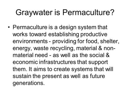 Graywater is Permaculture? Permaculture is a design system that works toward establishing productive environments - providing for food, shelter, energy,