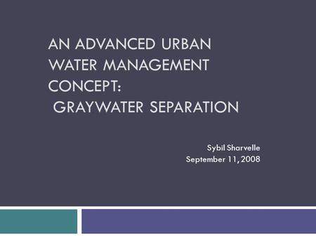 AN ADVANCED URBAN WATER MANAGEMENT CONCEPT: GRAYWATER SEPARATION Sybil Sharvelle September 11, 2008.