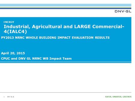 DNV GL © SAFER, SMARTER, GREENER DNV GL © ENERGY Industrial, Agricultural and LARGE Commercial- 4(IALC4) 1 PY2013 NRNC WHOLE BUILDING IMPACT EVALUATION.