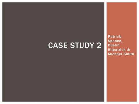 Patrick Spence, Dustin Kilpatrick & Michael Smith CASE STUDY 2.