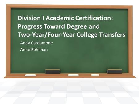 Division I Academic Certification: Progress Toward Degree and Two-Year/Four-Year College Transfers Andy Cardamone Anne Rohlman.