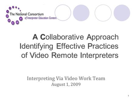 CA IEP VRI A Collaborative Approach Identifying Effective Practices of Video Remote Interpreters Interpreting Via Video Work Team August 1, 2009 1.
