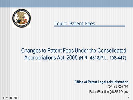 July 18, 2005 1 Changes to Patent Fees Under the Consolidated Appropriations Act, 2005 (H.R. 4818/P.L. 108-447) Topic: Patent Fees Office of Patent Legal.