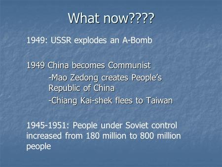 What now???? 1949: USSR explodes an A-Bomb 1949 China becomes Communist -Mao Zedong creates People’s Republic of China -Chiang Kai-shek flees to Taiwan.
