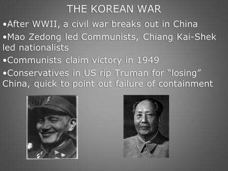 THE KOREAN WAR After WWII, a civil war breaks out in China Mao Zedong led Communists, Chiang Kai-Shek led nationalists Communists claim victory in 1949.