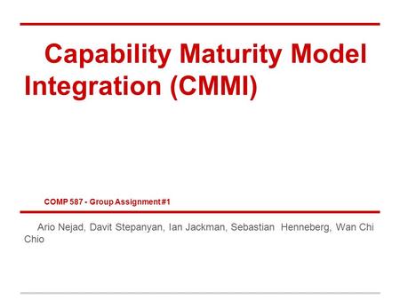 Capability Maturity Model Integration (CMMI) COMP 587 - Group Assignment #1 Ario Nejad, Davit Stepanyan, Ian Jackman, Sebastian Henneberg, Wan Chi Chio.