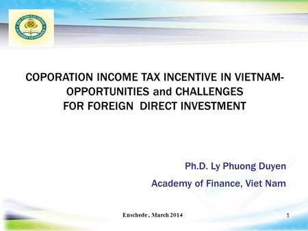 1 COPORATION INCOME TAX INCENTIVE IN VIETNAM- OPPORTUNITIES and CHALLENGES FOR FOREIGN DIRECT INVESTMENT Enschede, March 2014 Ph.D. Ly Phuong Duyen Academy.