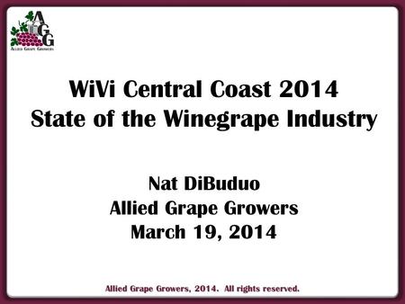 Allied Grape Growers, 2014. All rights reserved. WiVi Central Coast 2014 State of the Winegrape Industry Nat DiBuduo Allied Grape Growers March 19, 2014.