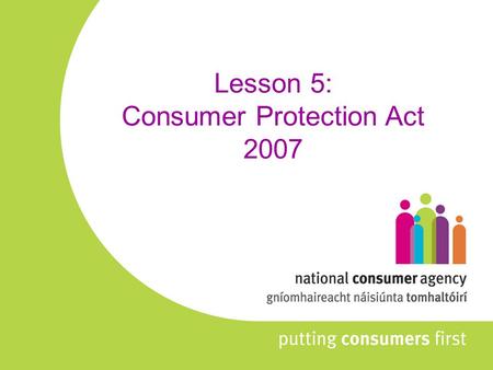 Lesson 5: Consumer Protection Act 2007. NOTE: The current curriculum refers to the Consumer Information Act 1978 which was the predecessor to the Consumer.