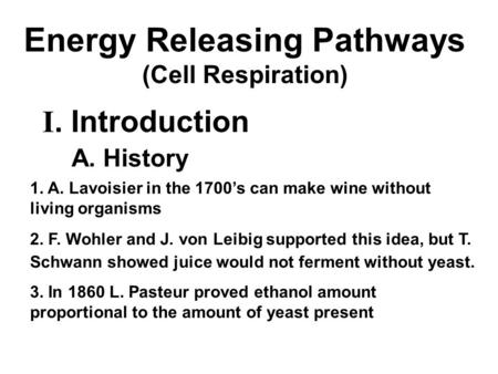 Energy Releasing Pathways (Cell Respiration) I. Introduction A. History 1. A. Lavoisier in the 1700’s can make wine without living organisms 2. F. Wohler.