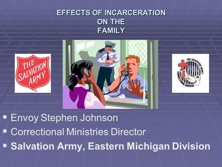 EFFECTS OF INCARCERATION ON THE FAMILY   Envoy Stephen Johnson   Correctional Ministries Director   Salvation Army, Eastern Michigan Division.