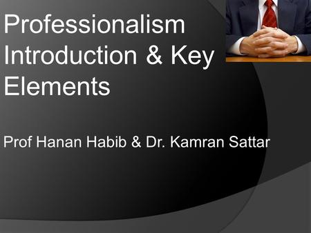 Professionalism Introduction & Key Elements Prof Hanan Habib & Dr. Kamran Sattar.