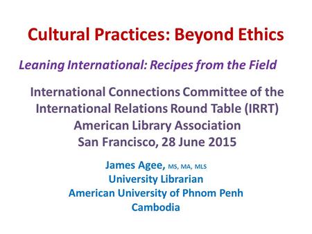 Cultural Practices: Beyond Ethics James Agee, MS, MA, MLS University Librarian American University of Phnom Penh Cambodia Leaning International: Recipes.
