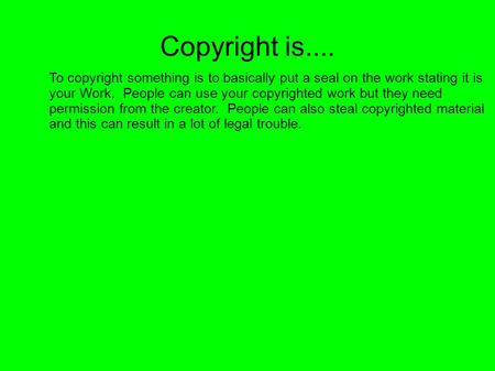 Copyright is.... To copyright something is to basically put a seal on the work stating it is your Work. People can use your copyrighted work but they.