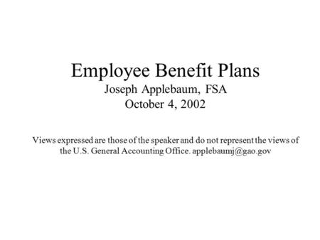 Employee Benefit Plans Joseph Applebaum, FSA October 4, 2002 Views expressed are those of the speaker and do not represent the views of the U.S. General.