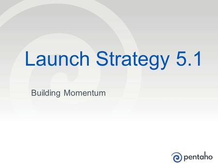 © 2013, Pentaho. All Rights Reserved. pentaho.com. Worldwide +1 (866) 660-7555 1 Building Momentum Launch Strategy 5.1.