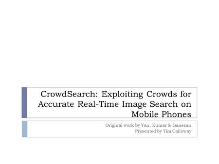 CrowdSearch: Exploiting Crowds for Accurate Real-Time Image Search on Mobile Phones Original work by Yan, Kumar & Ganesan Presented by Tim Calloway.