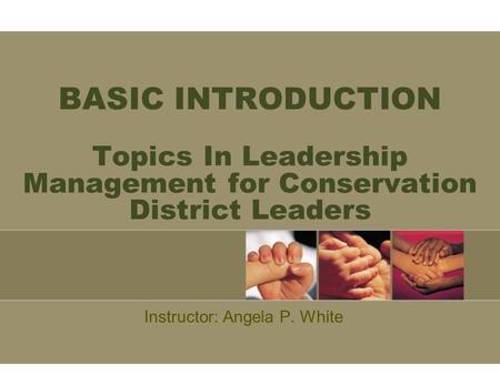 BASIC INTRODUCTION Topics In Leadership Management for Conservation District Leaders Instructor: Angela P. White.