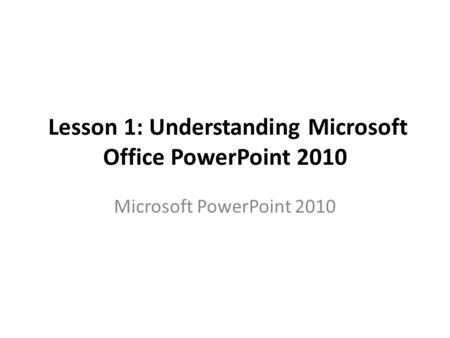 Lesson 1: Understanding Microsoft Office PowerPoint 2010