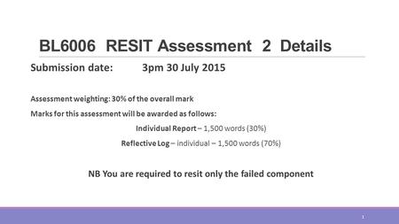 BL6006 RESIT Assessment 2 Details Submission date: 3pm 30 July 2015 Assessment weighting: 30% of the overall mark Marks for this assessment will be awarded.