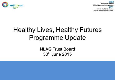 Healthy Lives, Healthy Futures Programme Update NLAG Trust Board 30 th June 2015.