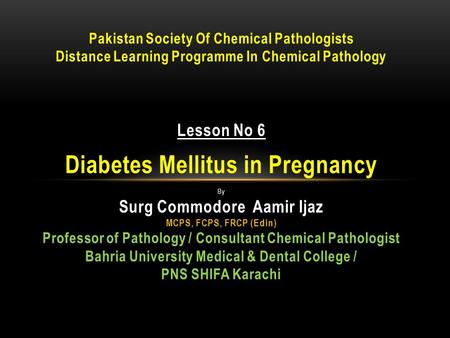 Pakistan Society Of Chemical Pathologists Distance Learning Programme In Chemical Pathology Lesson No 6 Diabetes Mellitus in Pregnancy By Surg Commodore.