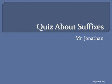 Quiz About Suffixes Mr. Jonathan August 14, 2015.