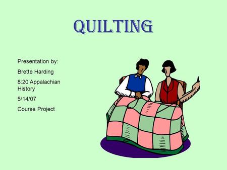 Quilting Presentation by: Brette Harding 8:20 Appalachian History 5/14/07 Course Project.