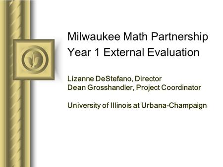 Milwaukee Math Partnership Year 1 External Evaluation Lizanne DeStefano, Director Dean Grosshandler, Project Coordinator University of Illinois at Urbana-Champaign.