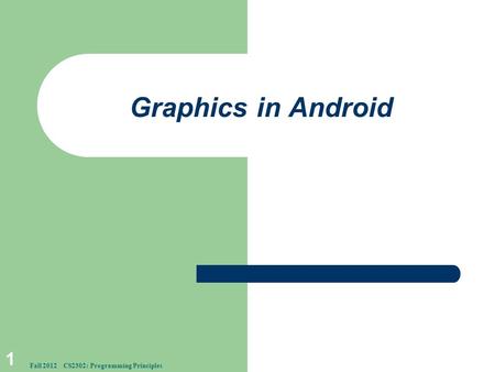 Graphics in Android 1 Fall 2012 CS2302: Programming Principles.