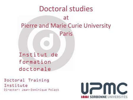 Institut de formation doctorale 1 Doctoral Training Institute Director: Jean-Dominique Polack Doctoral studies at Pierre and Marie Curie University Paris.