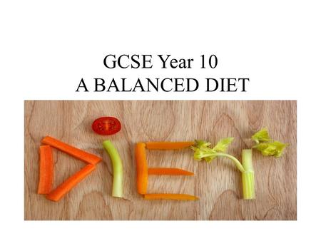 GCSE Year 10 A BALANCED DIET A BALANCED DIET. AIMS: To understand the nutritional requirements our bodies need to survive. To know what makes a healthy,