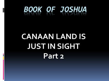 CANAAN LAND IS JUST IN SIGHT Part 2. CANAAN LAND IS JUST IN SIGHT Part 2 The book of Joshua is a book about transitions. It is a book about battles. It.