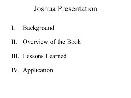 Joshua Presentation I.Background II.Overview of the Book III.Lessons Learned IV.Application.