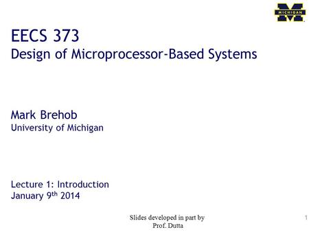 1 EECS 373 Design of Microprocessor-Based Systems Mark Brehob University of Michigan Lecture 1: Introduction January 9 th 2014 Slides developed in part.