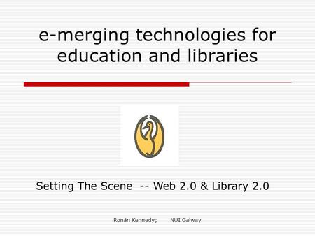Ronán Kennedy; NUI Galway e-merging technologies for education and libraries Setting The Scene -- Web 2.0 & Library 2.0.