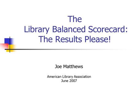 The Library Balanced Scorecard: The Results Please! Joe Matthews American Library Association June 2007.