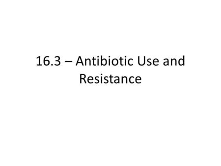 16.3 – Antibiotic Use and Resistance. Learning objectives Students should understand the following: Antibiotic resistance in terms of the difficulty of.