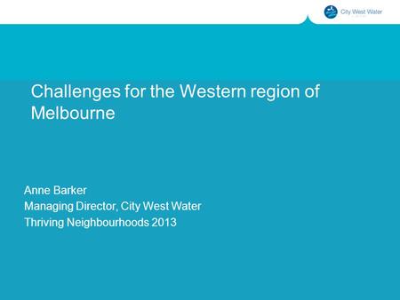 Challenges for the Western region of Melbourne Anne Barker Managing Director, City West Water Thriving Neighbourhoods 2013.