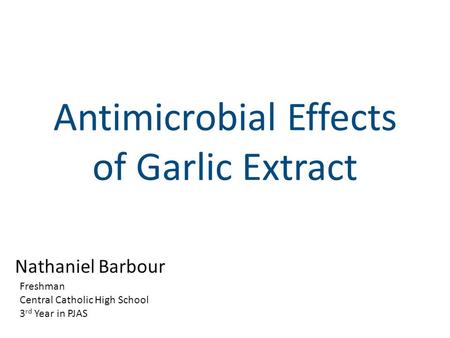Antimicrobial Effects of Garlic Extract Nathaniel Barbour Freshman Central Catholic High School 3 rd Year in PJAS.