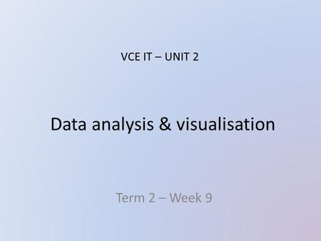 Data analysis & visualisation Term 2 – Week 9 VCE IT – UNIT 2.