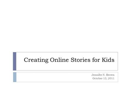 Creating Online Stories for Kids Jennifer N. Brown October 13, 2011.