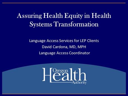 Assuring Health Equity in Health Systems Transformation Language Access Services for LEP Clients David Cardona, MD, MPH Language Access Coordinator.
