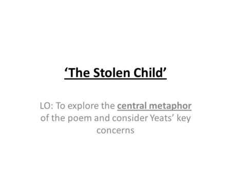 ‘The Stolen Child’ LO: To explore the central metaphor of the poem and consider Yeats’ key concerns.