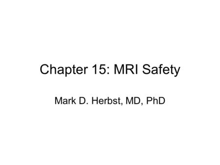 Chapter 15: MRI Safety Mark D. Herbst, MD, PhD. Two main sources of danger Magnetic field RF Energy Also –Gradients –Acoustic noise.